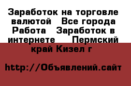 Заработок на торговле валютой - Все города Работа » Заработок в интернете   . Пермский край,Кизел г.